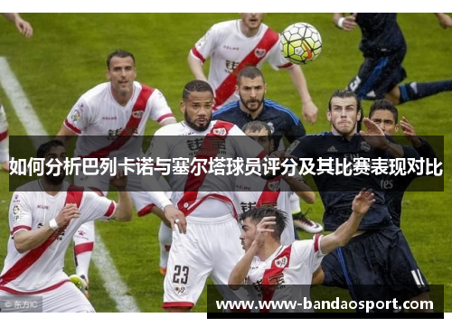 如何分析巴列卡诺与塞尔塔球员评分及其比赛表现对比 如何分析巴列卡诺与塞尔塔球员评分及其比赛表现对比