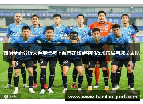 如何全面分析大连英博与上海申花比赛中的战术布局与球员表现 如何全面分析大连英博与上海申花比赛中的战术布局与球员表现