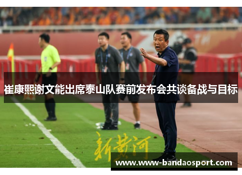 崔康熙谢文能出席泰山队赛前发布会共谈备战与目标