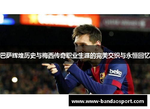 巴萨辉煌历史与梅西传奇职业生涯的完美交织与永恒回忆